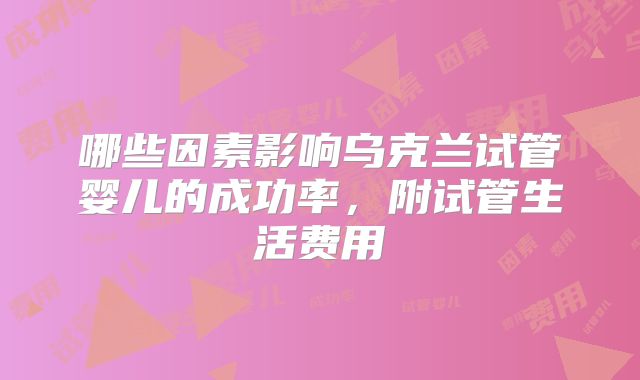 哪些因素影响乌克兰试管婴儿的成功率，附试管生活费用