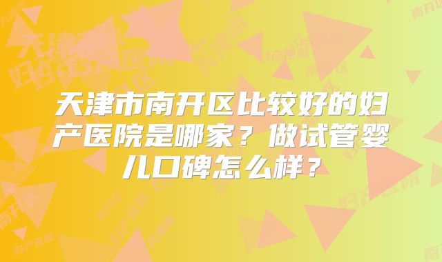 天津市南开区比较好的妇产医院是哪家？做试管婴儿口碑怎么样？