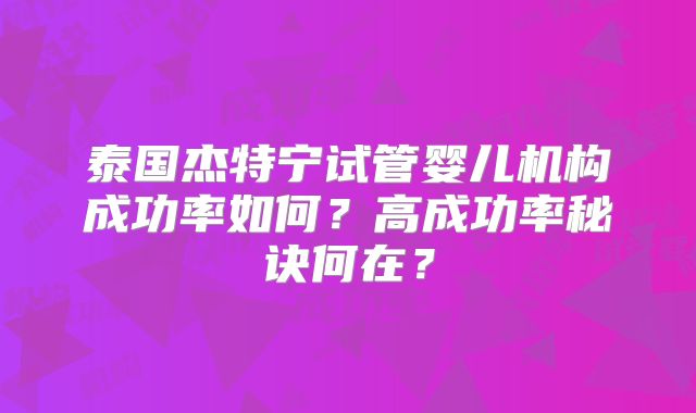 泰国杰特宁试管婴儿机构成功率如何?高成功率秘诀何在?