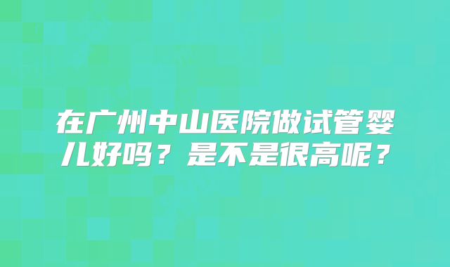 在广州中山医院做试管婴儿好吗？是不是很高呢？