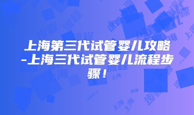上海第三代试管婴儿攻略-上海三代试管婴儿流程步骤!