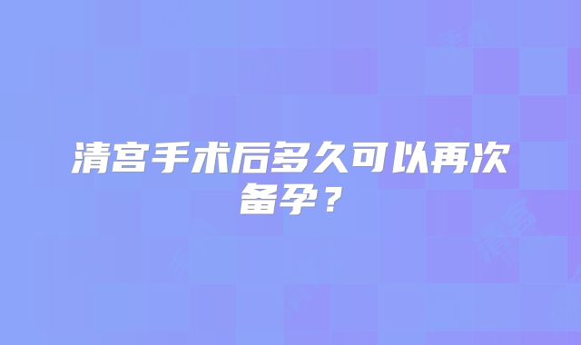 清宫手术后多久可以再次备孕？