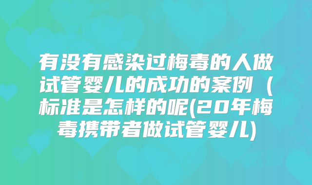 有没有感染过梅毒的人做试管婴儿的成功的案例(标准是怎样的呢(20年梅毒携带者做试管婴儿)