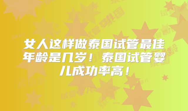 女人这样做泰国试管最佳年龄是几岁！泰国试管婴儿成功率高！