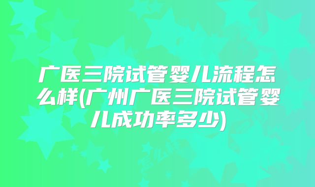 广医三院试管婴儿流程怎么样(广州广医三院试管婴儿成功率多少)