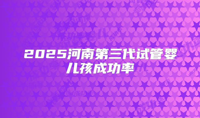 2025河南第三代试管婴儿孩成功率