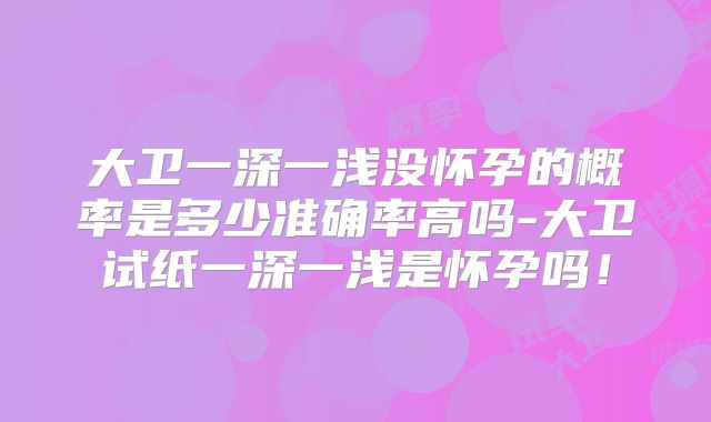 大卫一深一浅没怀孕的概率是多少准确率高吗-大卫试纸一深一浅是怀孕吗！