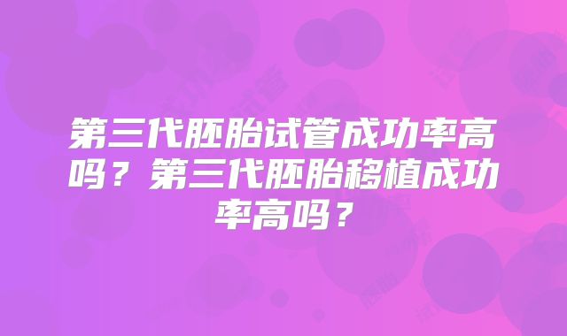 第三代胚胎试管成功率高吗？第三代胚胎移植成功率高吗？