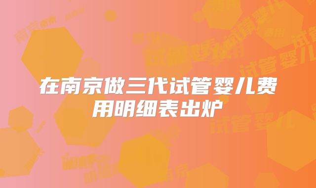 在南京做三代试管婴儿费用明细表出炉