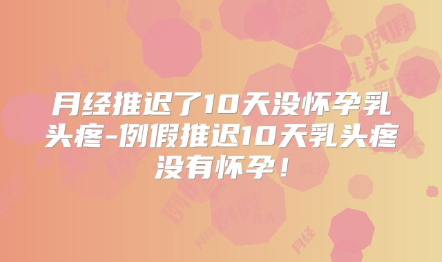 月经推迟了10天没怀孕乳头疼-例假推迟10天乳头疼没有怀孕!