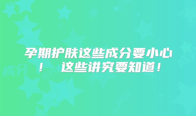 孕期护肤这些成分要小心！ 这些讲究要知道！