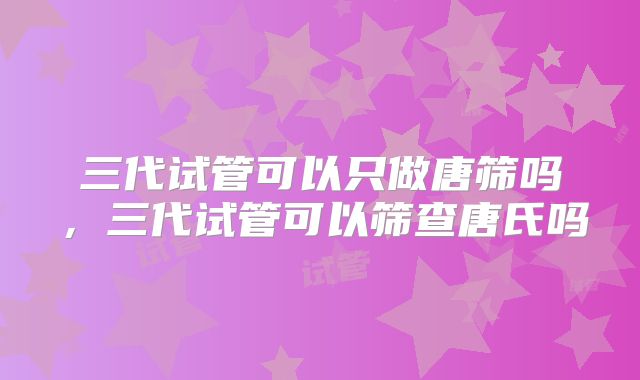 三代试管可以只做唐筛吗，三代试管可以筛查唐氏吗