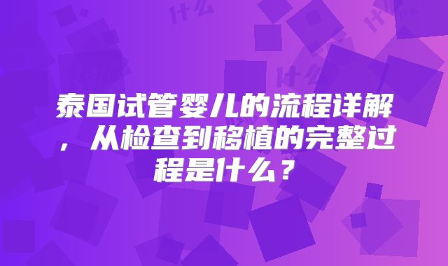 泰国试管婴儿的流程详解,从检查到移植的完整过程是什么?