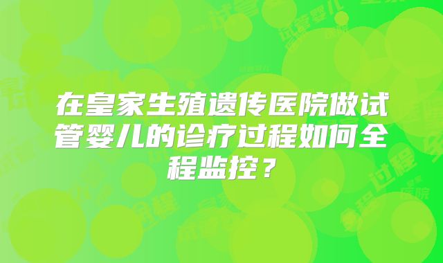 在皇家生殖遗传医院做试管婴儿的诊疗过程如何全程监控?