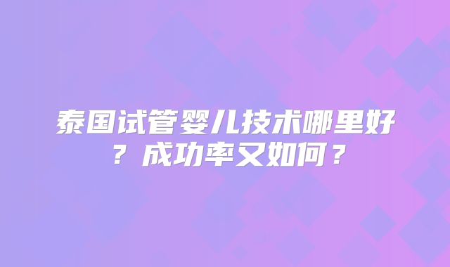 泰国试管婴儿技术哪里好?成功率又如何?