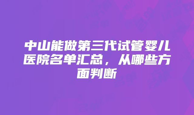 中山能做第三代试管婴儿医院名单汇总,从哪些方面判断