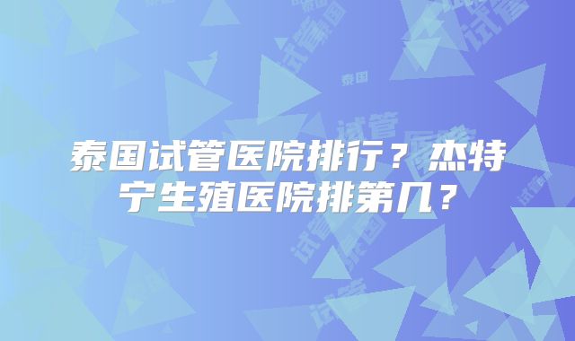 泰国试管医院排行？杰特宁生殖医院排第几？