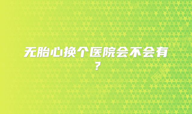 无胎心换个医院会不会有?