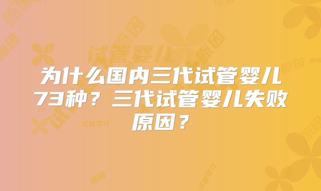 为什么国内三代试管婴儿73种?三代试管婴儿失败原因?