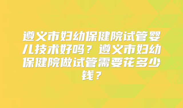 遵义市妇幼保健院试管婴儿技术好吗?遵义市妇幼保健院做试管需要花多少钱?