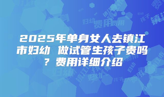 2025年单身女人去镇江市妇幼 做试管生孩子贵吗?费用详细介绍