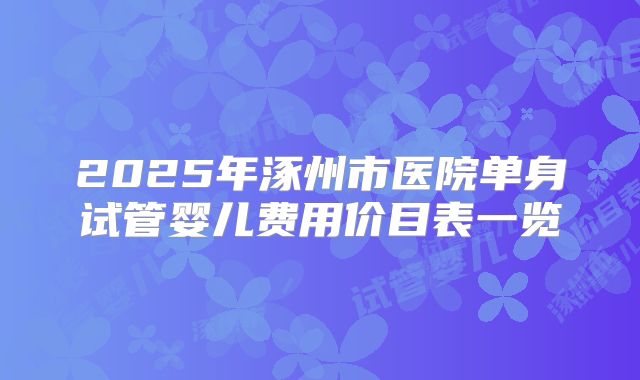 2025年涿州市医院单身试管婴儿费用价目表一览