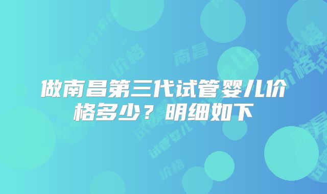 做南昌第三代试管婴儿价格多少?明细如下