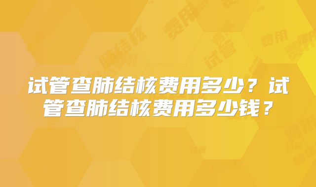 试管查肺结核费用多少?试管查肺结核费用多少钱?