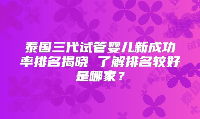 泰国三代试管婴儿新成功率排名揭晓 了解排名较好是哪家？