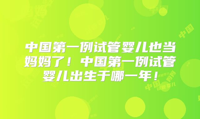 中国第一例试管婴儿也当妈妈了！中国第一例试管婴儿出生于哪一年！