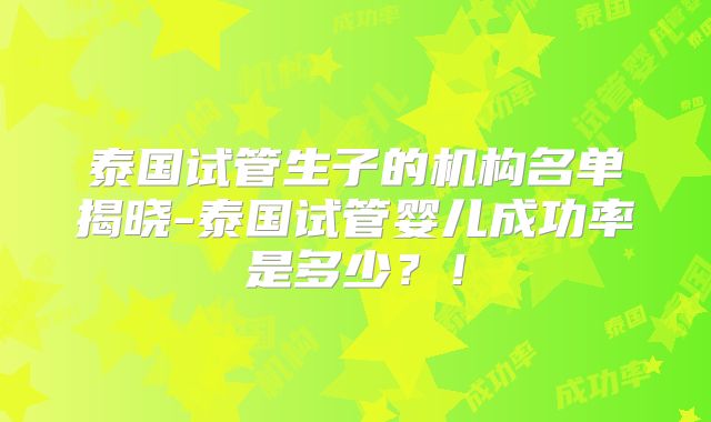 泰国试管生子的机构名单揭晓-泰国试管婴儿成功率是多少？！