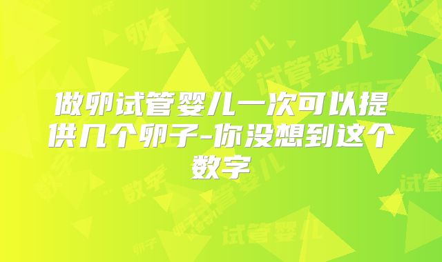 做卵试管婴儿一次可以提供几个卵子-你没想到这个数字