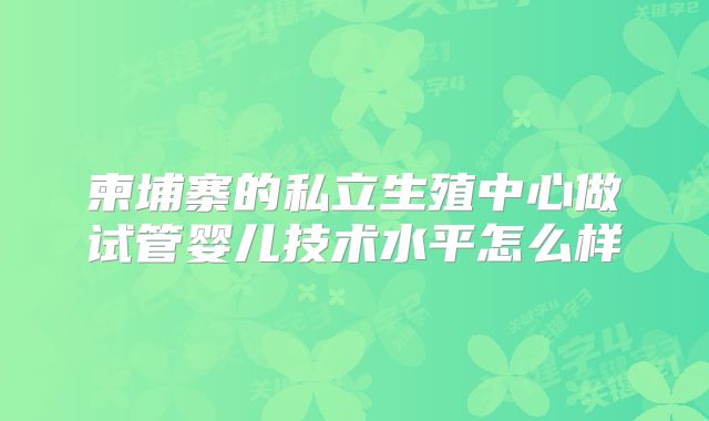 柬埔寨的私立生殖中心做试管婴儿技术水平怎么样
