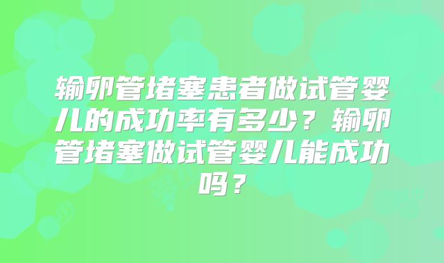 输卵管堵塞患者做试管婴儿的成功率有多少？输卵管堵塞做试管婴儿能成功吗？