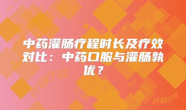 中药灌肠疗程时长及疗效对比：中药口服与灌肠孰优？