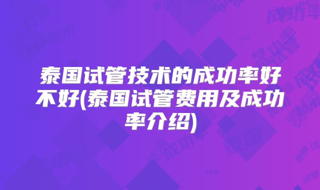 泰国试管技术的成功率好不好(泰国试管费用及成功率介绍)