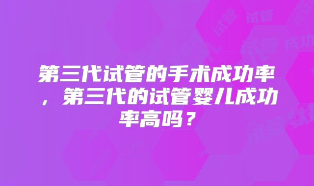 第三代试管的手术成功率,第三代的试管婴儿成功率高吗?