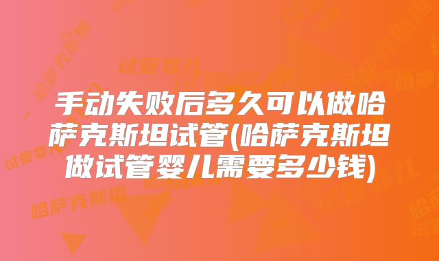 手动失败后多久可以做哈萨克斯坦试管(哈萨克斯坦做试管婴儿需要多少钱)