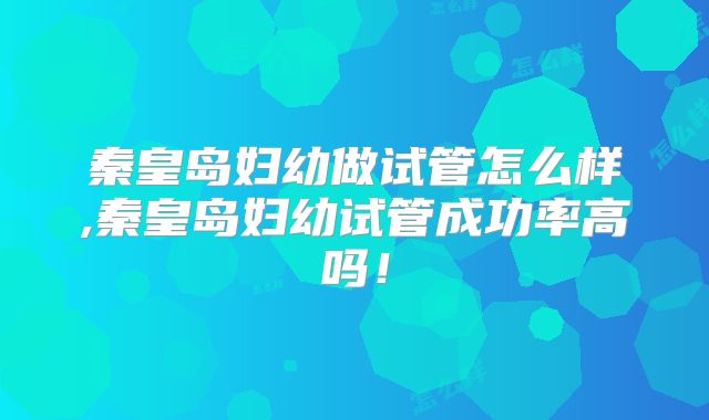 秦皇岛妇幼做试管怎么样,秦皇岛妇幼试管成功率高吗！