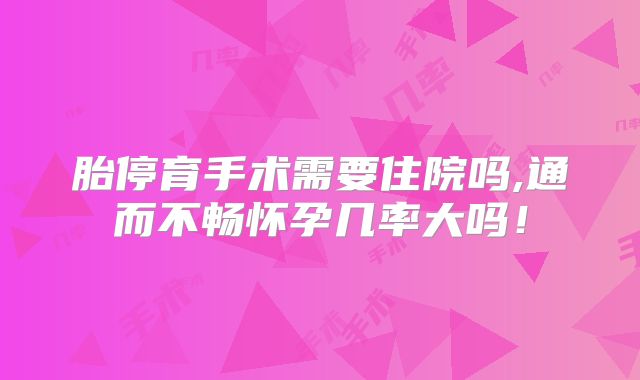 胎停育手术需要住院吗,通而不畅怀孕几率大吗!