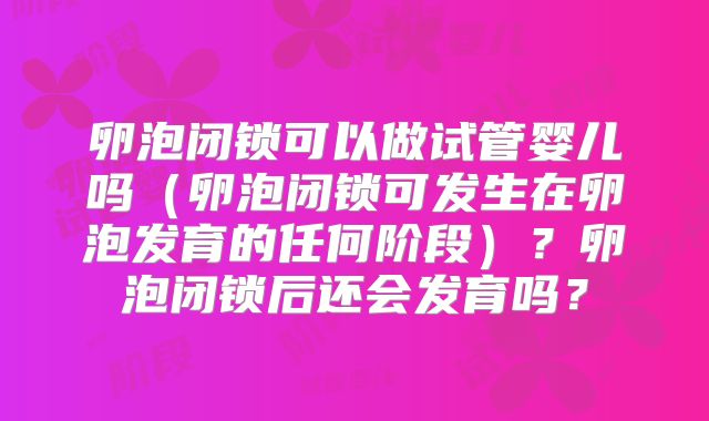 卵泡闭锁可以做试管婴儿吗(卵泡闭锁可发生在卵泡发育的任何阶段)?卵泡闭锁后还会发育吗?