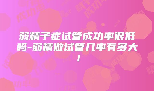 弱精子症试管成功率很低吗-弱精做试管几率有多大!