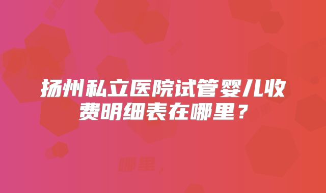 扬州私立医院试管婴儿收费明细表在哪里？
