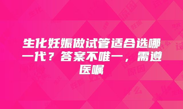 生化妊娠做试管适合选哪一代？答案不唯一，需遵医嘱