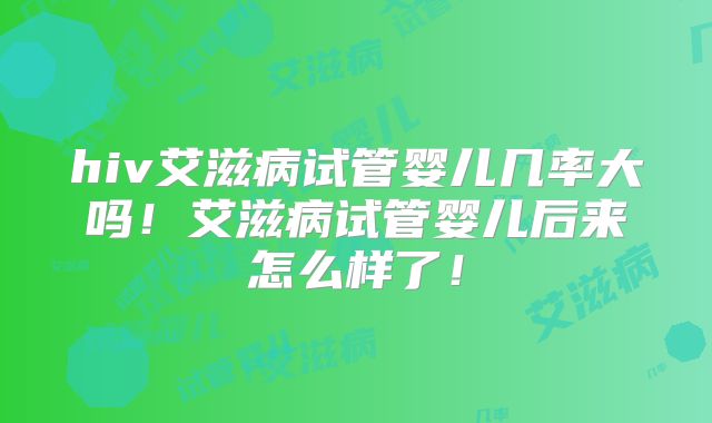 hiv艾滋病试管婴儿几率大吗!艾滋病试管婴儿后来怎么样了!
