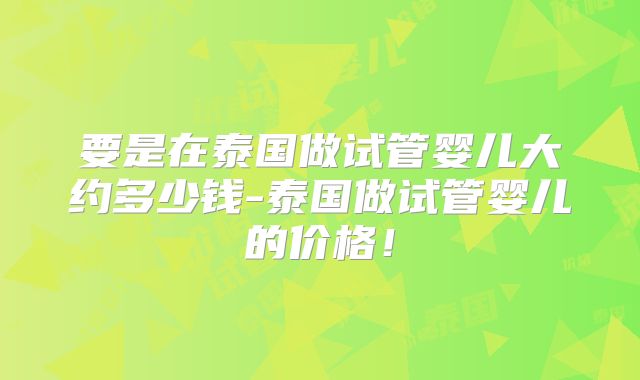 要是在泰国做试管婴儿大约多少钱-泰国做试管婴儿的价格！