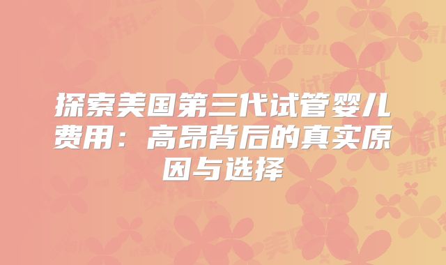 探索美国第三代试管婴儿费用：高昂背后的真实原因与选择