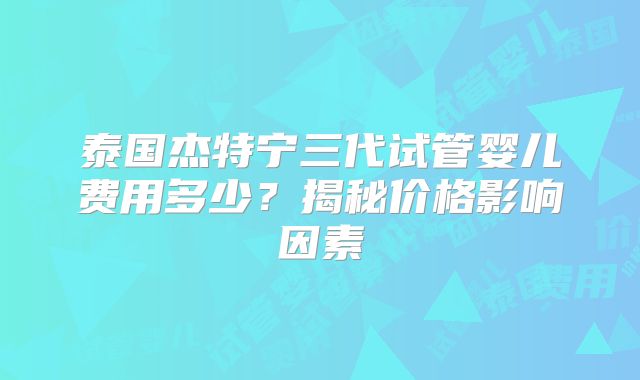 泰国杰特宁三代试管婴儿费用多少?揭秘价格影响因素
