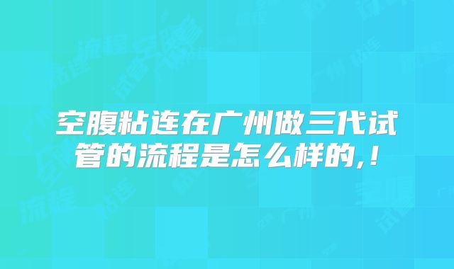 空腹粘连在广州做三代试管的流程是怎么样的,!