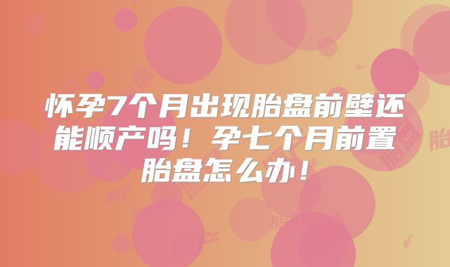 怀孕7个月出现胎盘前壁还能顺产吗!孕七个月前置胎盘怎么办!